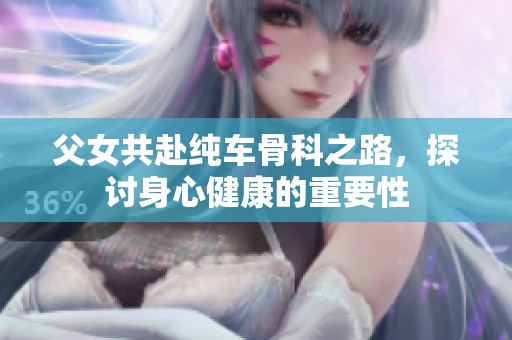 父女共赴纯车骨科之路，探讨身心健康的重要性