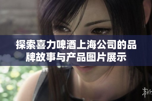 探索喜力啤酒上海公司的品牌故事与产品图片展示