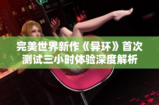 完美世界新作《异环》首次测试三小时体验深度解析