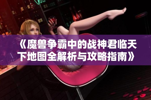 《魔兽争霸中的战神君临天下地图全解析与攻略指南》