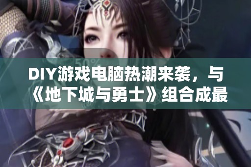 DIY游戏电脑热潮来袭，与《地下城与勇士》组合成最强攻略！