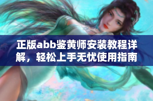 正版abb鉴黄师安装教程详解，轻松上手无忧使用指南