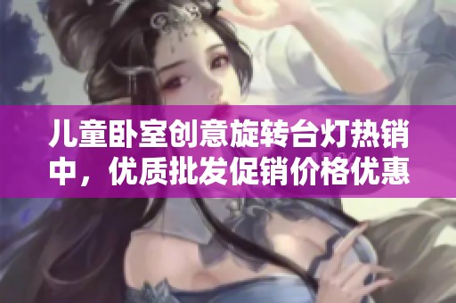 儿童卧室创意旋转台灯热销中，优质批发促销价格优惠促销活动