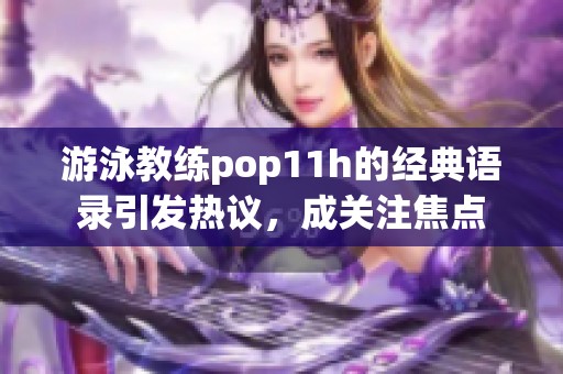 游泳教练pop11h的经典语录引发热议，成关注焦点