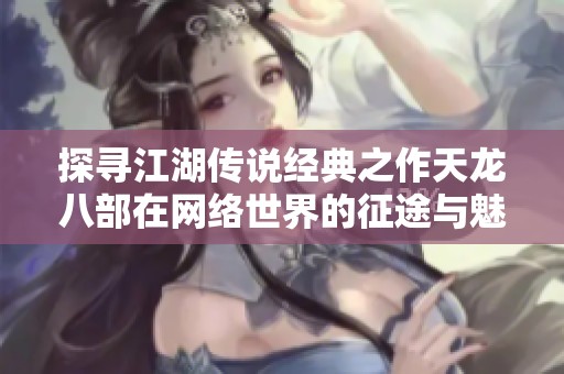 探寻江湖传说经典之作天龙八部在网络世界的征途与魅力