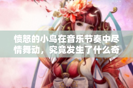 愤怒的小鸟在音乐节奏中尽情舞动，究竟发生了什么奇妙冒险