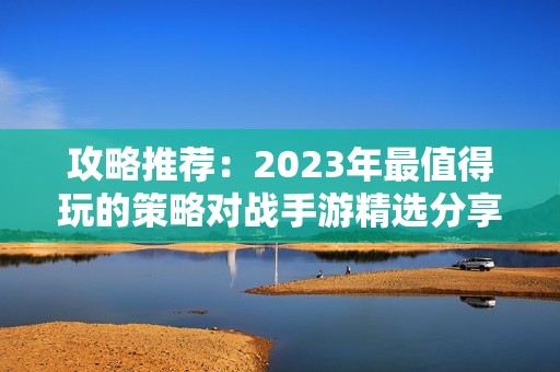 攻略推荐：2023年最值得玩的策略对战手游精选分享