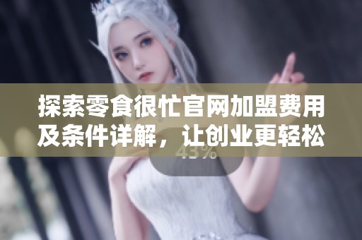 探索零食很忙官网加盟费用及条件详解，让创业更轻松