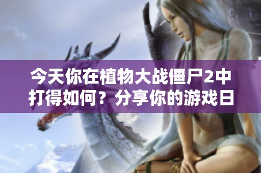 今天你在植物大战僵尸2中打得如何？分享你的游戏日常！