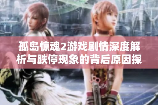 孤岛惊魂2游戏剧情深度解析与跌停现象的背后原因探讨