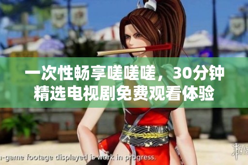 一次性畅享嗟嗟嗟，30分钟精选电视剧免费观看体验
