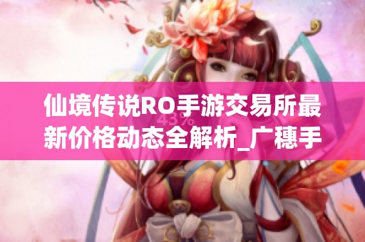 仙境传说RO手游交易所最新价格动态全解析_广穗手游网