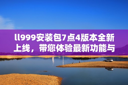 ll999安装包7点4版本全新上线，带您体验最新功能与优化