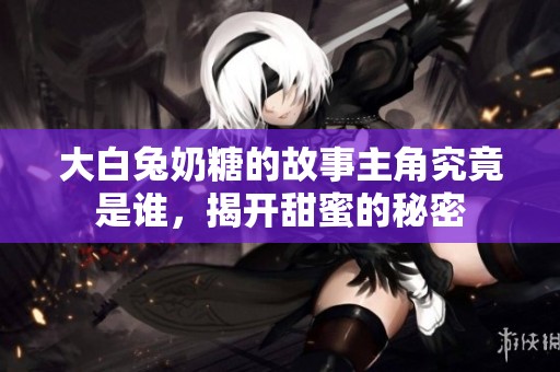 大白兔奶糖的故事主角究竟是谁，揭开甜蜜的秘密