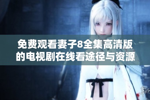 免费观看妻子8全集高清版的电视剧在线看途径与资源分享