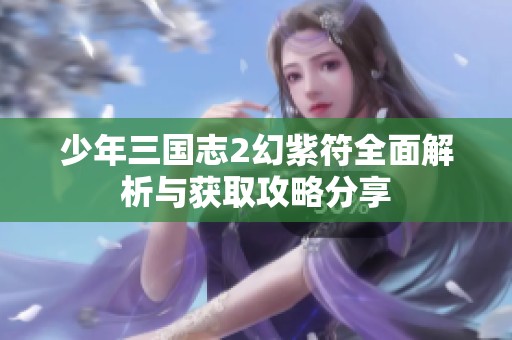 少年三国志2幻紫符全面解析与获取攻略分享