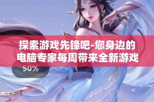 探索游戏先锋吧-您身边的电脑专家每周带来全新游戏资讯与技巧分享