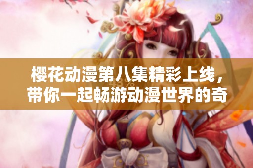 樱花动漫第八集精彩上线，带你一起畅游动漫世界的奇妙旅程
