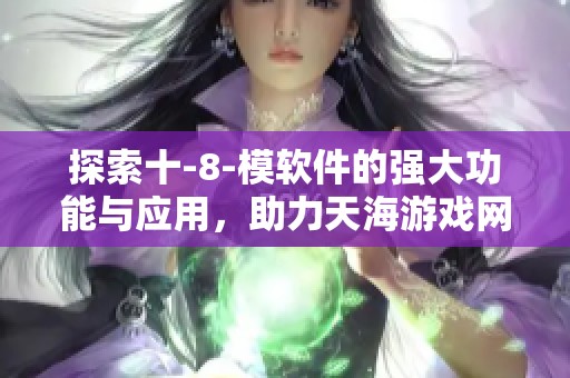 探索十-8-模软件的强大功能与应用，助力天海游戏网玩家提升体验