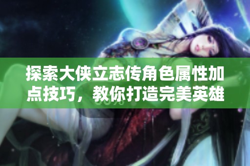 探索大侠立志传角色属性加点技巧，教你打造完美英雄之路！