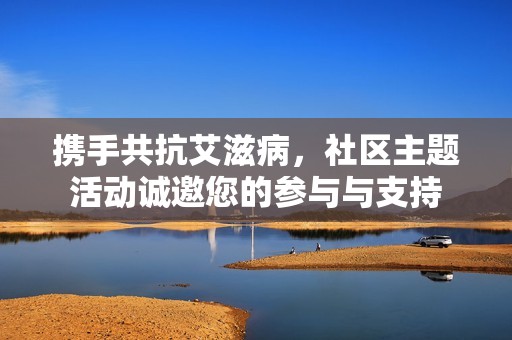 携手共抗艾滋病，社区主题活动诚邀您的参与与支持