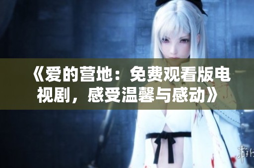 《爱的营地：免费观看版电视剧，感受温馨与感动》