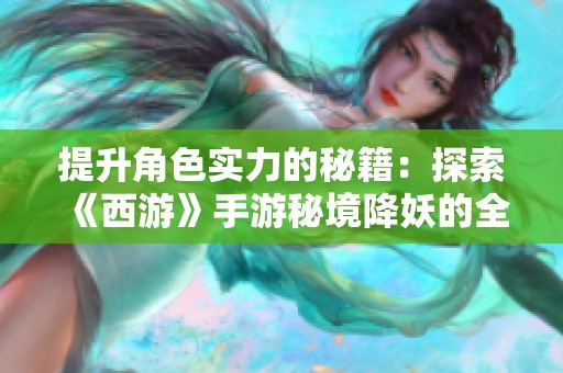提升角色实力的秘籍：探索《西游》手游秘境降妖的全攻略