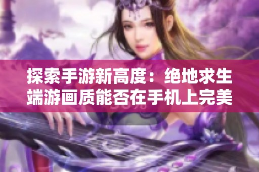 探索手游新高度：绝地求生端游画质能否在手机上完美复现