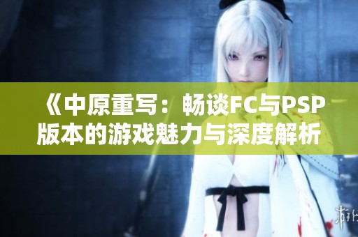 《中原重写：畅谈FC与PSP版本的游戏魅力与深度解析》