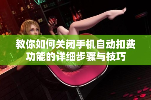 教你如何关闭手机自动扣费功能的详细步骤与技巧