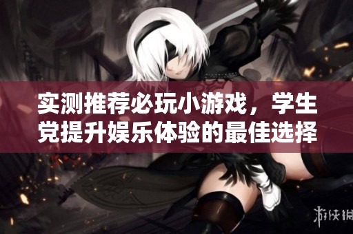实测推荐必玩小游戏，学生党提升娱乐体验的最佳选择