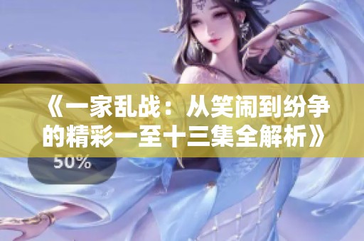 《一家乱战：从笑闹到纷争的精彩一至十三集全解析》