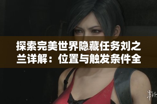 探索完美世界隐藏任务刘之兰详解：位置与触发条件全揭秘