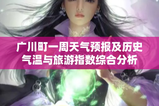 广川町一周天气预报及历史气温与旅游指数综合分析
