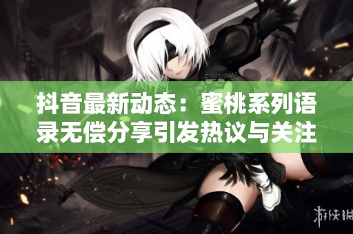 抖音最新动态：蜜桃系列语录无偿分享引发热议与关注