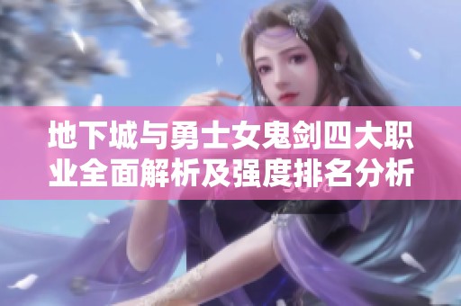 地下城与勇士女鬼剑四大职业全面解析及强度排名分析