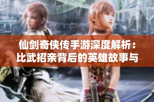 仙剑奇侠传手游深度解析：比武招亲背后的英雄故事与传奇冒险