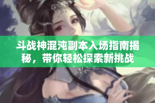 斗战神混沌副本入场指南揭秘，带你轻松探索新挑战