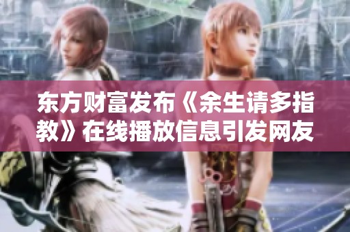 东方财富发布《余生请多指教》在线播放信息引发网友热议