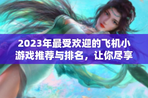 2023年最受欢迎的飞机小游戏推荐与排名，让你尽享飞行乐趣