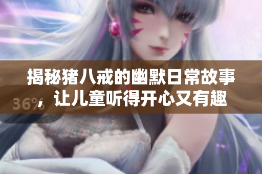 揭秘猪八戒的幽默日常故事，让儿童听得开心又有趣