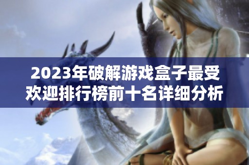2023年破解游戏盒子最受欢迎排行榜前十名详细分析与推荐