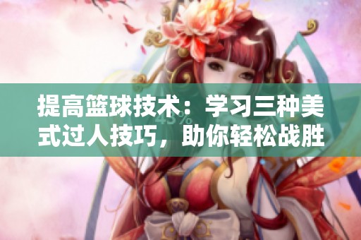 提高篮球技术：学习三种美式过人技巧，助你轻松战胜对手