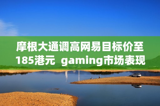 摩根大通调高网易目标价至185港元  gaming市场表现强劲