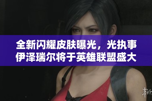 全新闪耀皮肤曝光，光执事伊泽瑞尔将于英雄联盟盛大登场