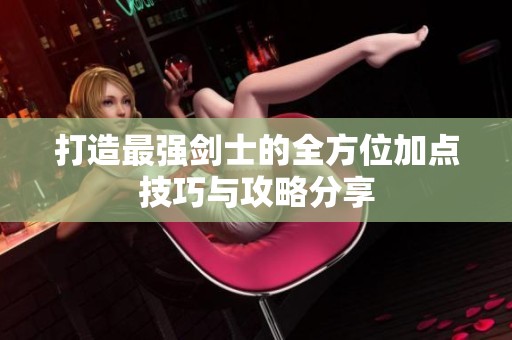 打造最强剑士的全方位加点技巧与攻略分享