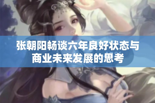 张朝阳畅谈六年良好状态与商业未来发展的思考