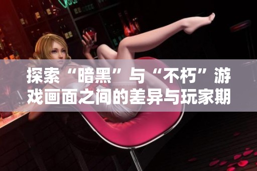 探索“暗黑”与“不朽”游戏画面之间的差异与玩家期待的真实感受