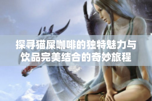 探寻猫屎咖啡的独特魅力与饮品完美结合的奇妙旅程