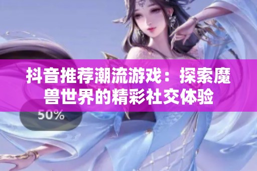 抖音推荐潮流游戏：探索魔兽世界的精彩社交体验